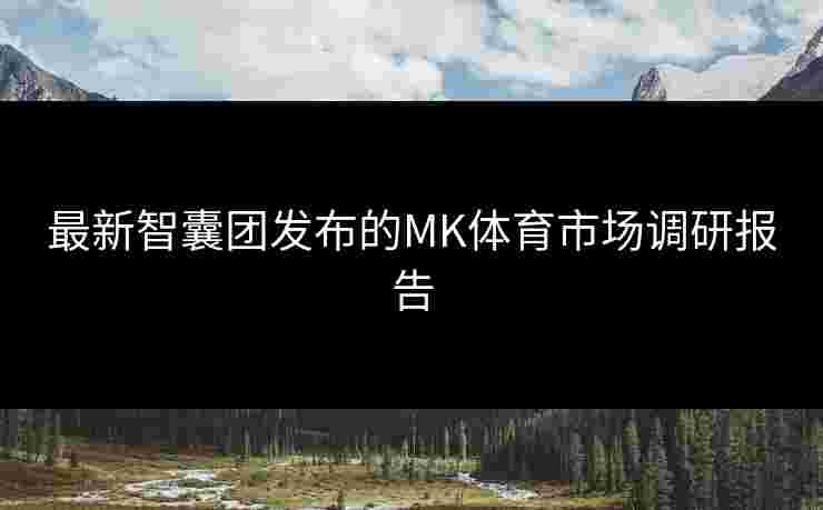 最新智囊团发布的MK体育市场调研报告