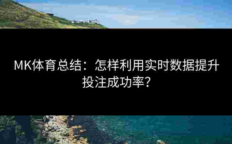 MK体育总结：怎样利用实时数据提升投注成功率？