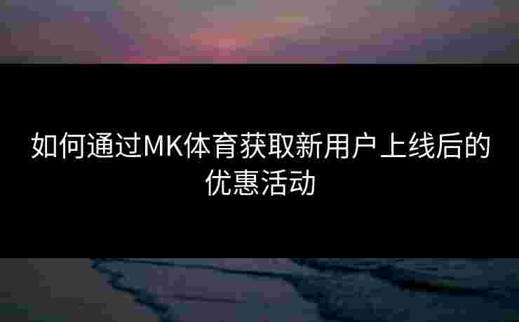 如何通过MK体育获取新用户上线后的优惠活动