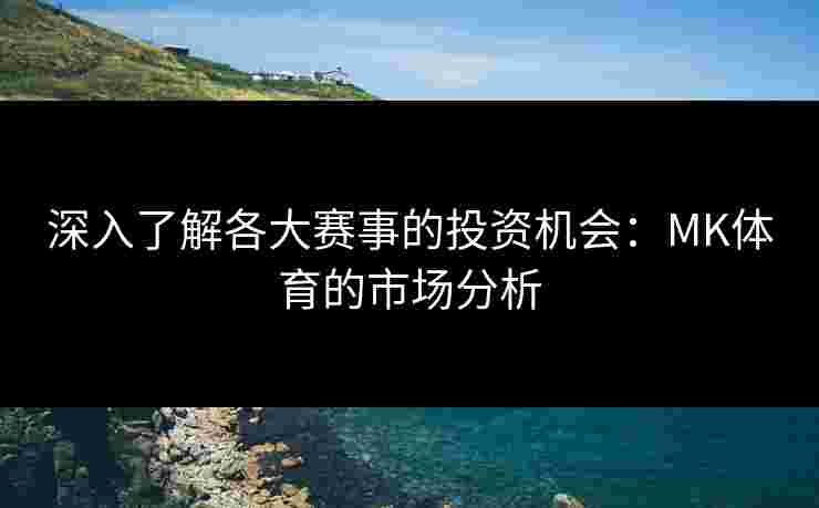 深入了解各大赛事的投资机会：MK体育的市场分析