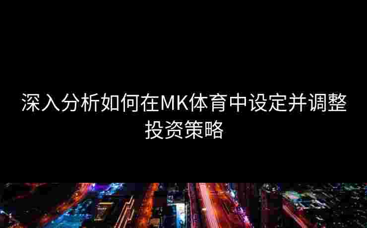 深入分析如何在MK体育中设定并调整投资策略