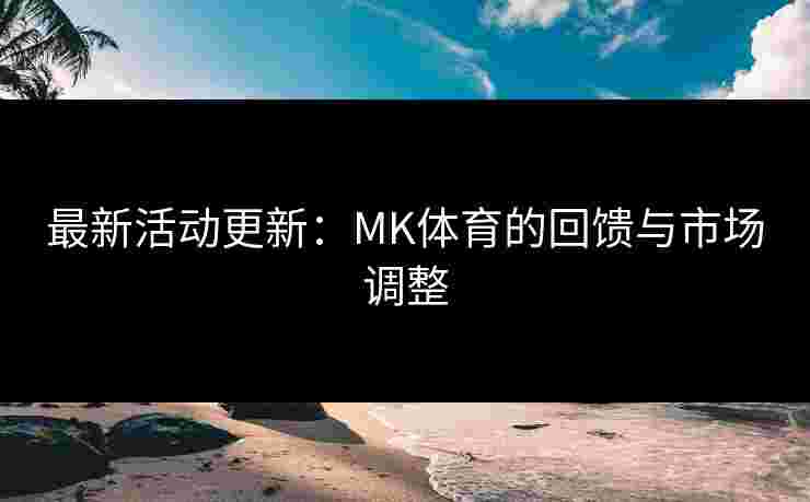 最新活动更新：MK体育的回馈与市场调整