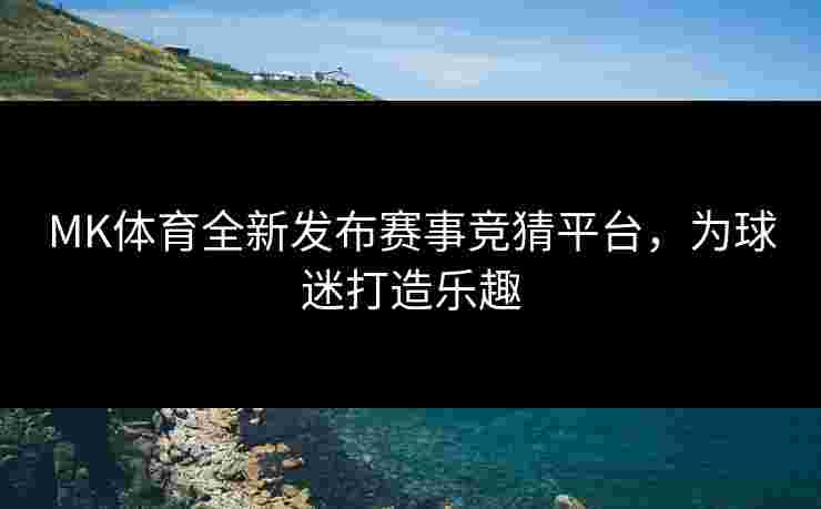 MK体育全新发布赛事竞猜平台，为球迷打造乐趣