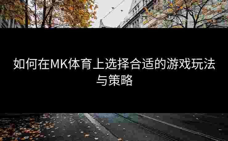 如何在MK体育上选择合适的游戏玩法与策略