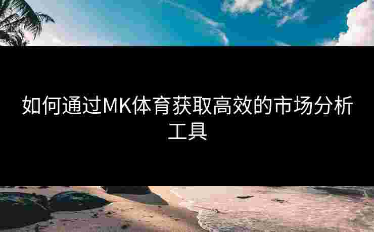如何通过MK体育获取高效的市场分析工具