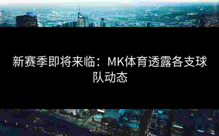 新赛季即将来临：MK体育透露各支球队动态