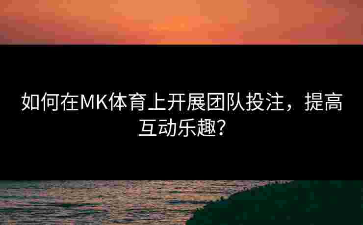 如何在MK体育上开展团队投注，提高互动乐趣？