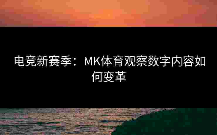 电竞新赛季：MK体育观察数字内容如何变革