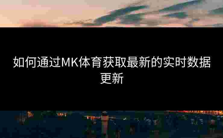 如何通过MK体育获取最新的实时数据更新