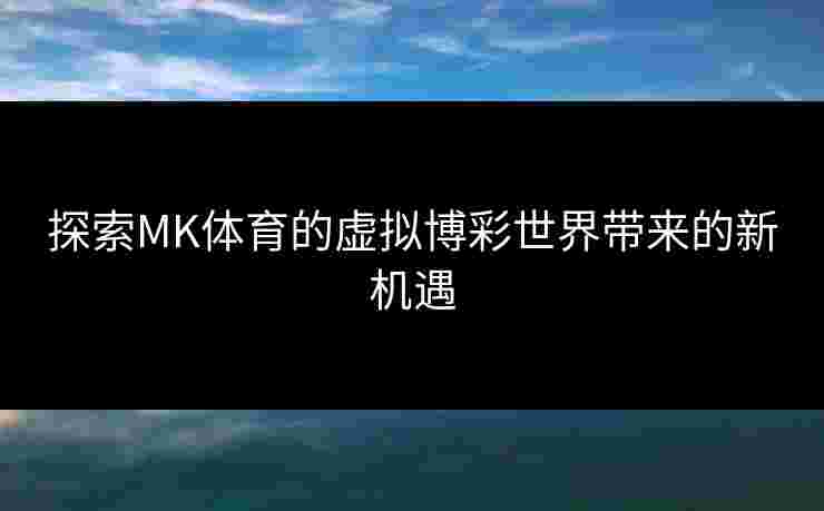 探索MK体育的虚拟博彩世界带来的新机遇