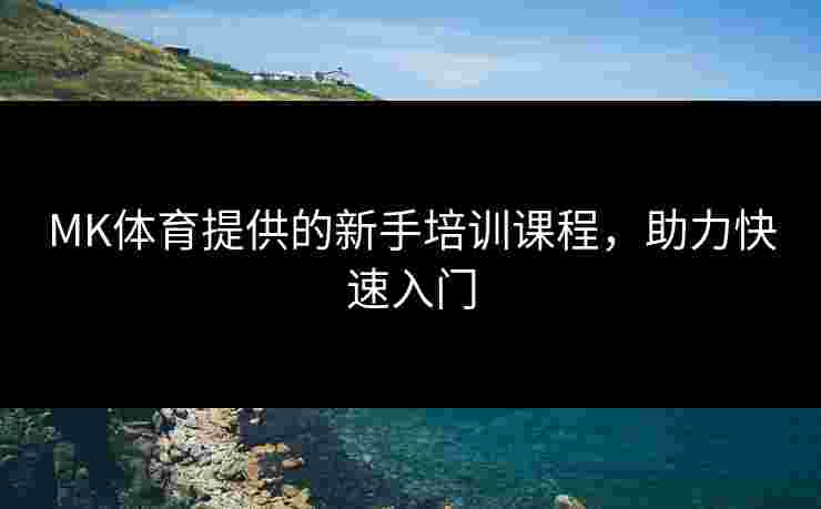 MK体育提供的新手培训课程，助力快速入门