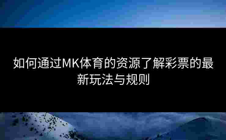 如何通过MK体育的资源了解彩票的最新玩法与规则