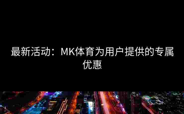 最新活动：MK体育为用户提供的专属优惠