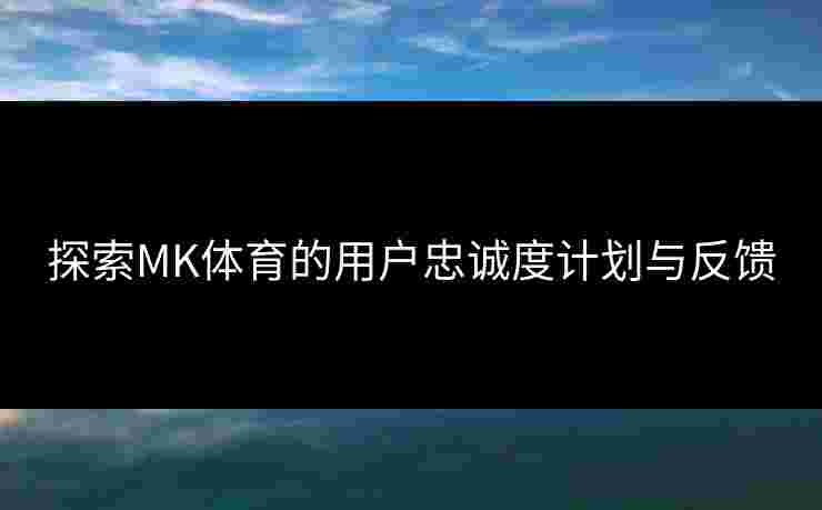 探索MK体育的用户忠诚度计划与反馈