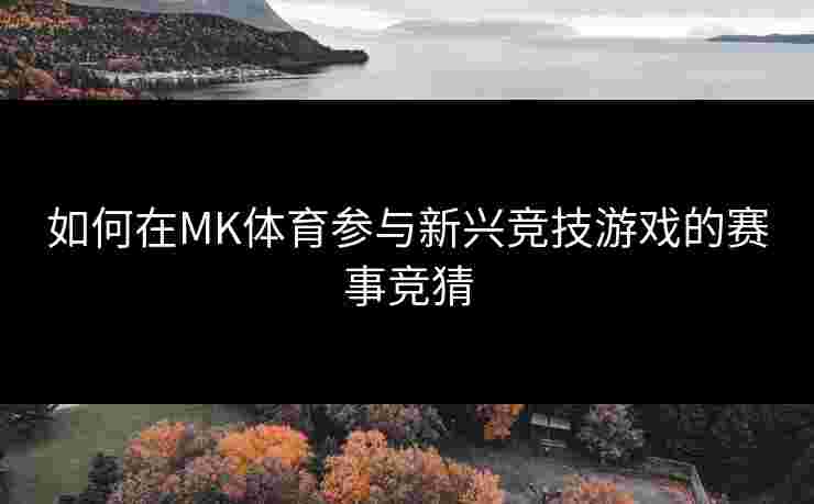 如何在MK体育参与新兴竞技游戏的赛事竞猜
