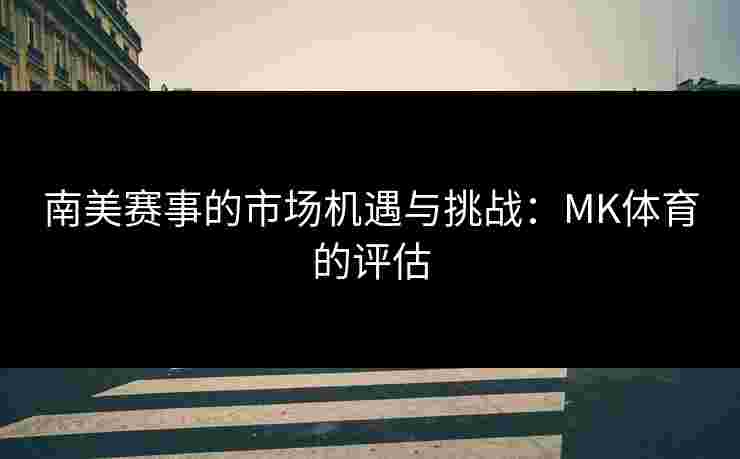 南美赛事的市场机遇与挑战：MK体育的评估