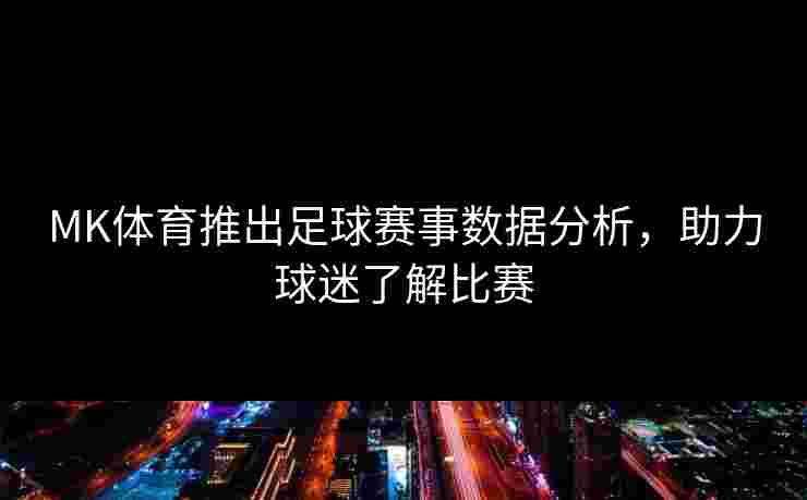 MK体育推出足球赛事数据分析，助力球迷了解比赛