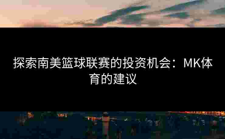 探索南美篮球联赛的投资机会：MK体育的建议