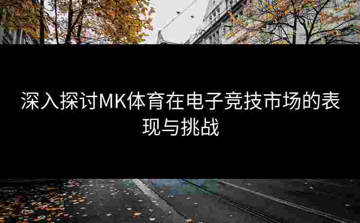 深入探讨MK体育在电子竞技市场的表现与挑战