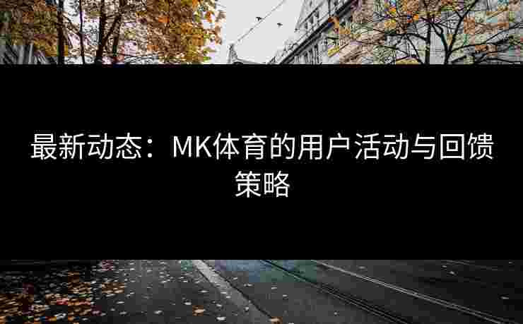 最新动态：MK体育的用户活动与回馈策略