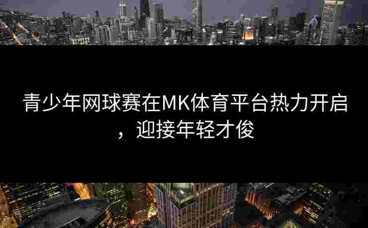 青少年网球赛在MK体育平台热力开启，迎接年轻才俊