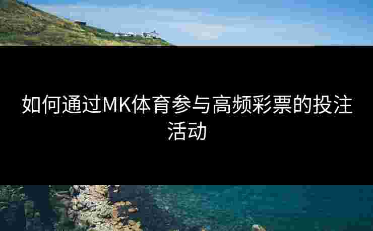 如何通过MK体育参与高频彩票的投注活动