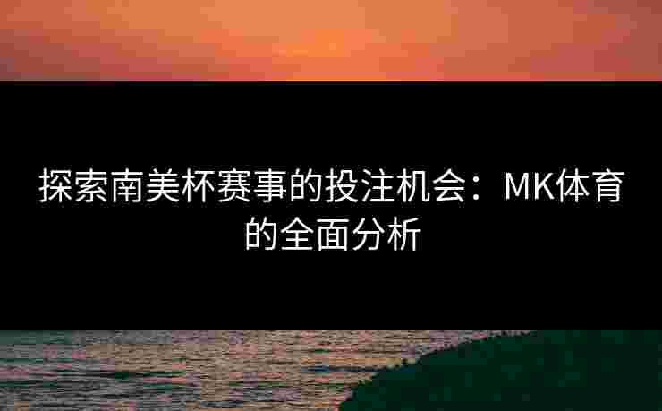 探索南美杯赛事的投注机会：MK体育的全面分析