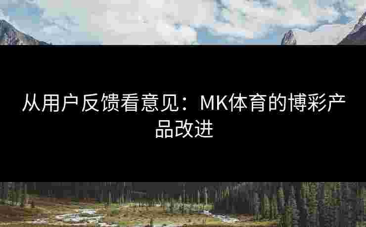 从用户反馈看意见：MK体育的博彩产品改进