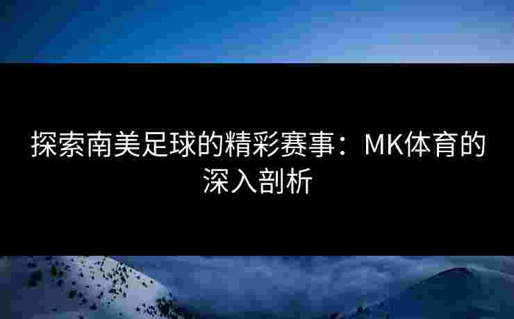 探索南美足球的精彩赛事：MK体育的深入剖析